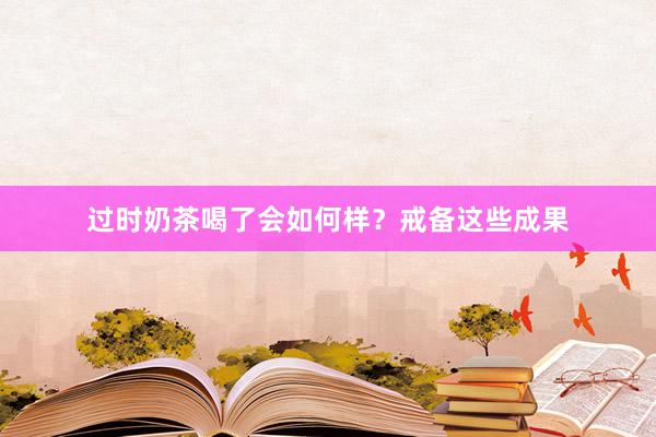 过时奶茶喝了会如何样？戒备这些成果
