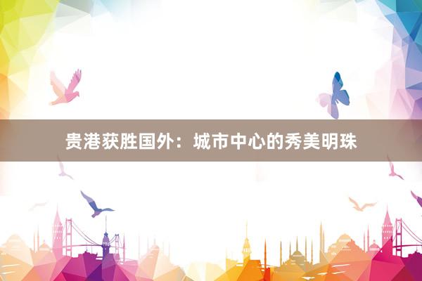 贵港获胜国外：城市中心的秀美明珠
