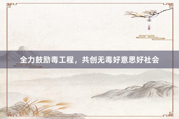 全力鼓励毒工程，共创无毒好意思好社会