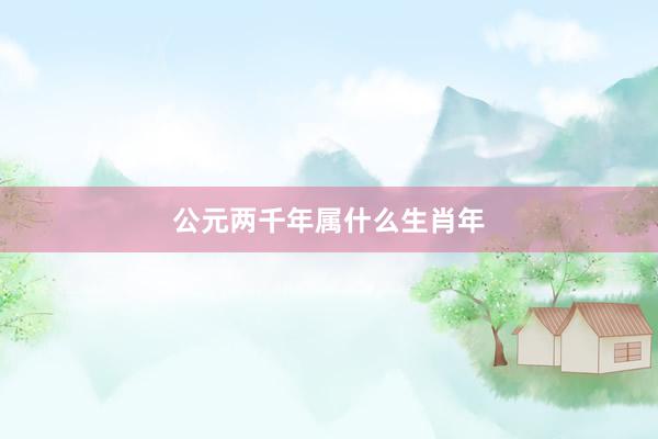 公元两千年属什么生肖年