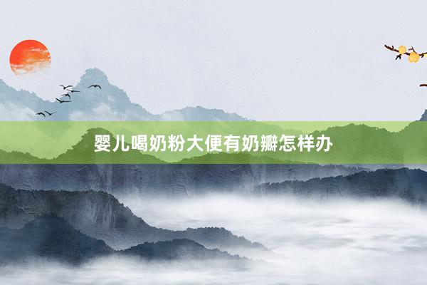 婴儿喝奶粉大便有奶瓣怎样办
