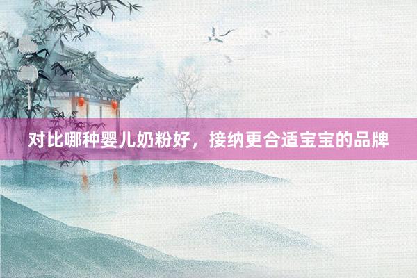 对比哪种婴儿奶粉好，接纳更合适宝宝的品牌