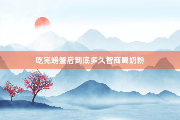 吃完螃蟹后到底多久智商喝奶粉