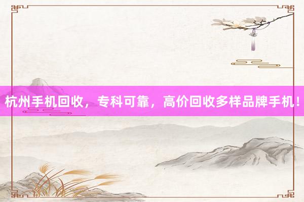 杭州手机回收，专科可靠，高价回收多样品牌手机！