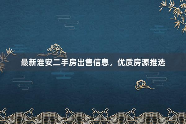 最新淮安二手房出售信息，优质房源推选