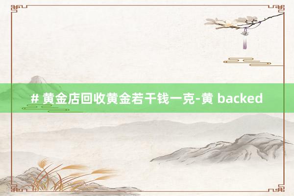 # 黄金店回收黄金若干钱一克-黄 backed