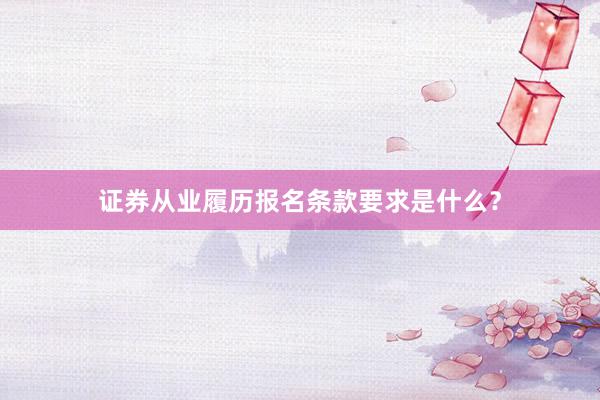 证券从业履历报名条款要求是什么？