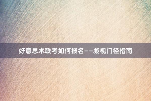 好意思术联考如何报名——凝视门径指南