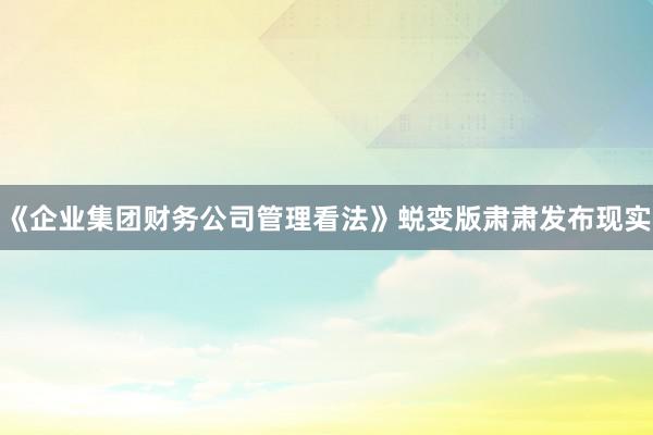 《企业集团财务公司管理看法》蜕变版肃肃发布现实