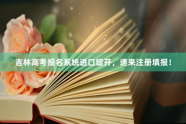 吉林高考报名系统进口绽开，速来注册填报！