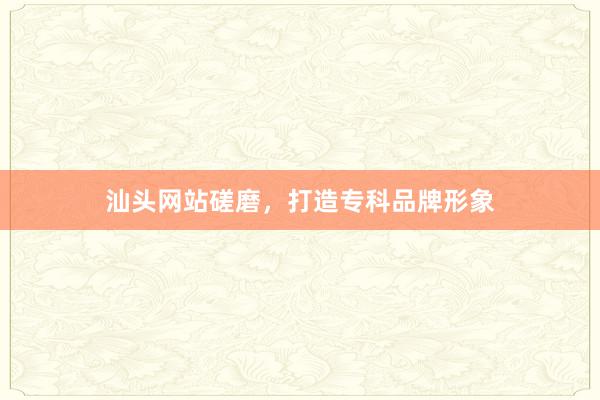 汕头网站磋磨，打造专科品牌形象