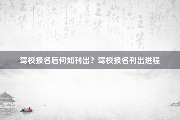 驾校报名后何如刊出？驾校报名刊出进程