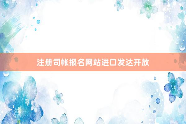 注册司帐报名网站进口发达开放