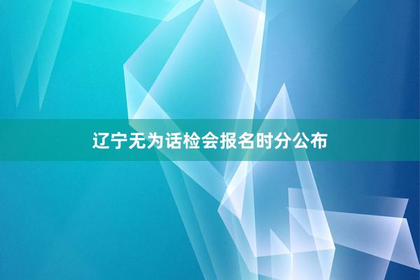 辽宁无为话检会报名时分公布